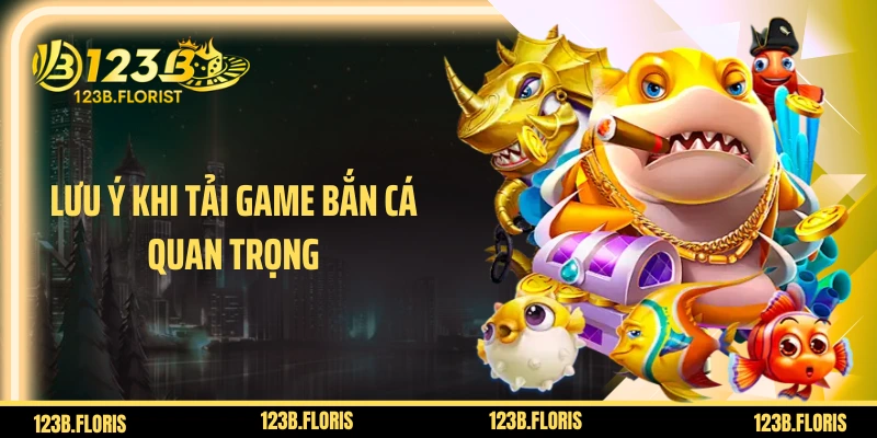 Lưu ý khi tải game bắn cá quan trọng