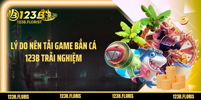 Lý do nên tải game bắn cá 123B trải nghiệm