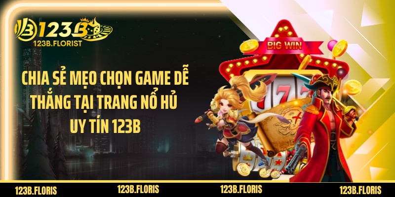 Chia sẻ mẹo chọn game dễ thắng tại trang nổ hủ uy tín 123B