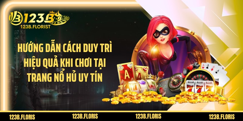 Hướng dẫn cách duy trì hiệu quả khi chơi tại trang nổ hủ uy tín