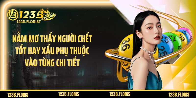 Nằm mơ thấy người chết tốt hay xấu phụ thuộc vào từng chi tiết