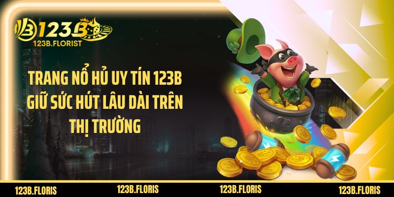 Trang nổ hủ uy tín 123B giữ sức hút lâu dài trên thị trường