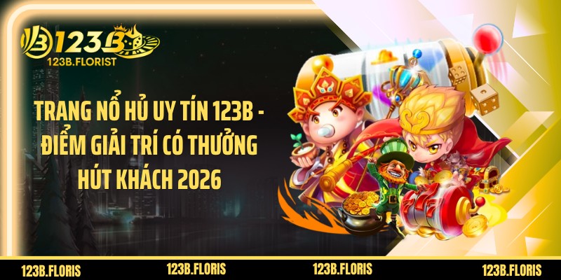 Trang Nổ Hủ Uy Tín 123B - Điểm Giải Trí Có Thưởng Hút Khách 2026